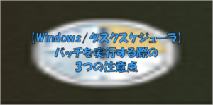 【Windowsタスクスケジューラ】バッチを実行する際の3つの注意点