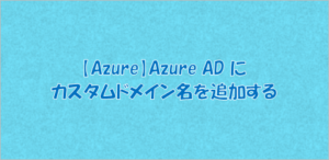 【Azure】Azure AD にカスタムドメイン名を追加する