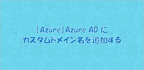 【Azure】Azure AD にカスタムドメイン名を追加する
