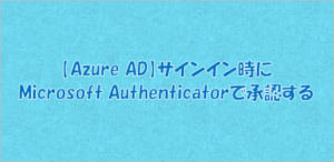 【Azure AD】サインイン時にMicrosoft Authenticatorで承認する