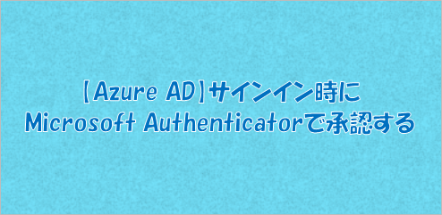 【Azure AD】サインイン時にMicrosoft Authenticatorで承認する
