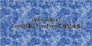 【VirtualBox】CentOS8にTeraTermで接続する