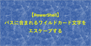 【PowerShell】パスに含まれるワイルドカード文字をエスケープする