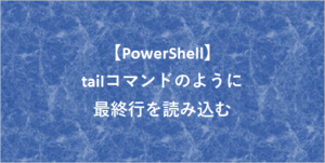 【PowerShell】tailコマンドのように最終行を読み込む