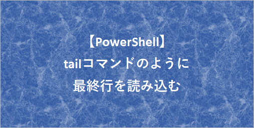 【PowerShell】tailコマンドのように最終行を読み込む